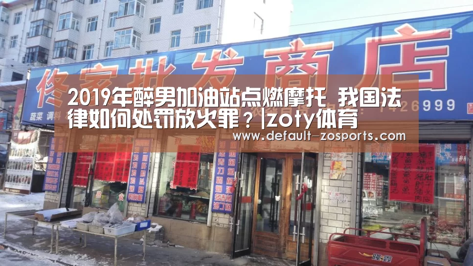 2019年醉男加油站点燃摩托 我国法律如何处罚放火罪?|zoty体育(图2) zoty体育