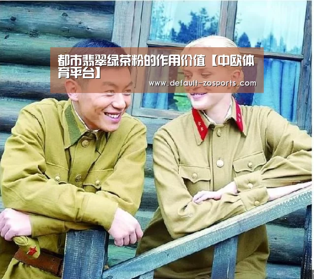 都市翡翠绿茶粉的作用价值【中欧体育平台】(图2) 中欧体育