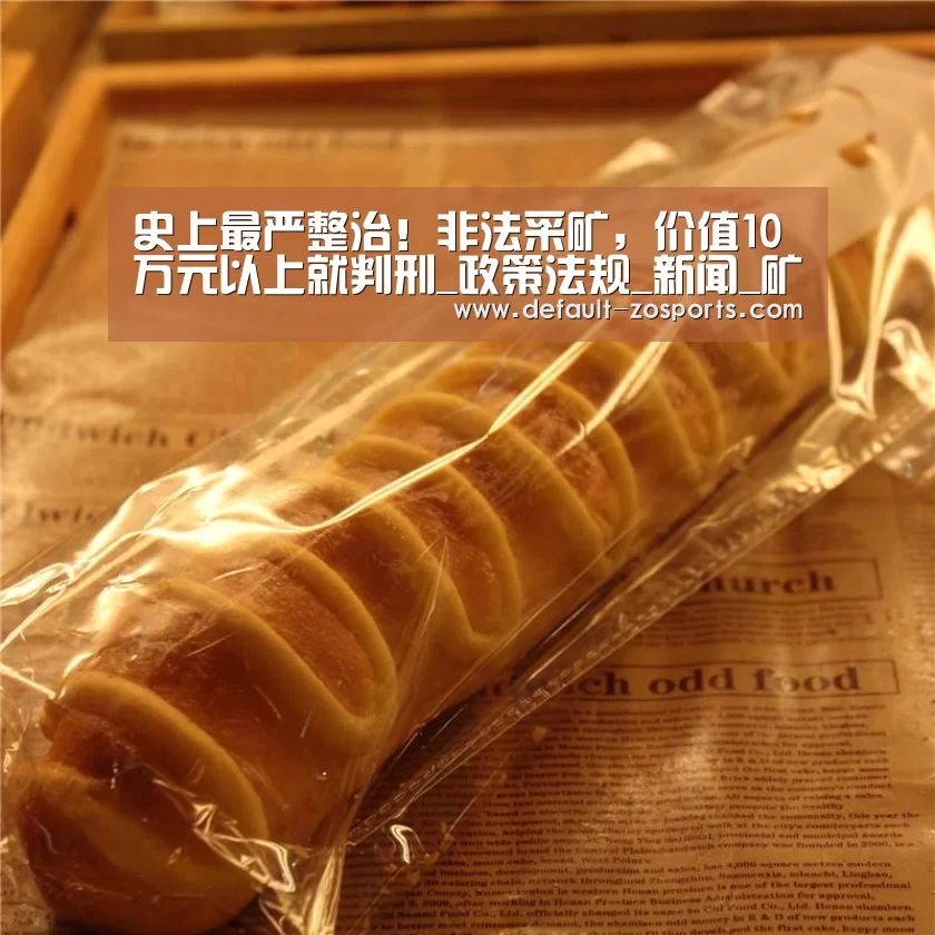 史上最严整治!非法采矿,价值10万元以上就判刑_政策法规_新闻_矿道网:中欧体育平台(图2) 中欧体育官网