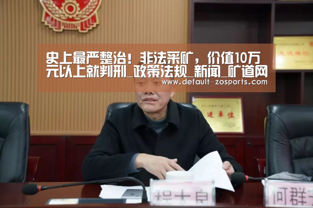 史上最严整治!非法采矿,价值10万元以上就判刑_政策法规_新闻_矿道网:中欧体育平台(图4) 中欧体育平台