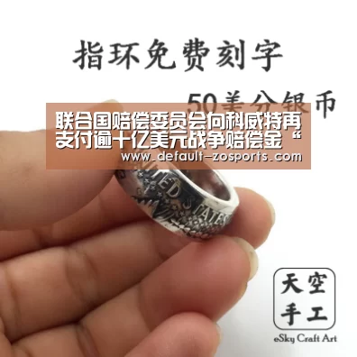 联合国赔偿委员会向科威特再支付逾十亿美元战争赔偿金“中欧体育”(图2) 中欧体育官网