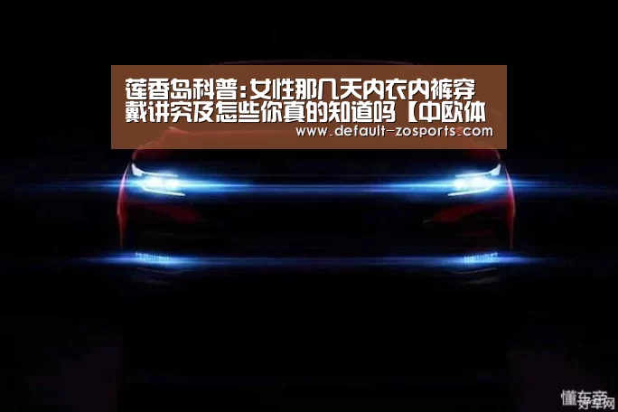 莲香岛科普:女性那几天内衣内裤穿戴讲究及怎些你真的知道吗【中欧体育】(图1) 中欧体育平台